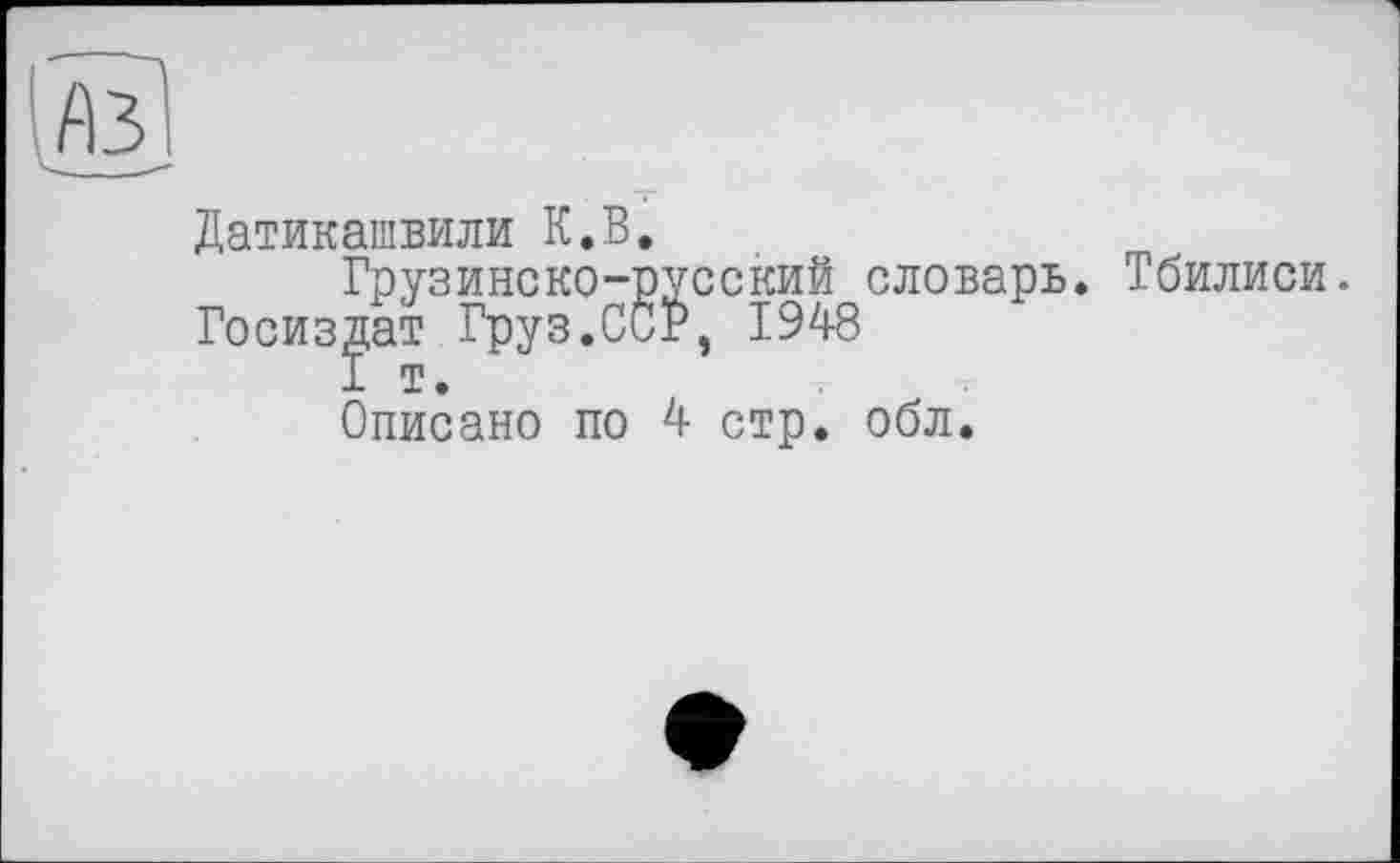 ﻿Датикашвили К.В.
Грузинско-русский словарь. Тбилиси.
Госиздат Груз.ССР, 1948
Описано по 4 стр. обл.